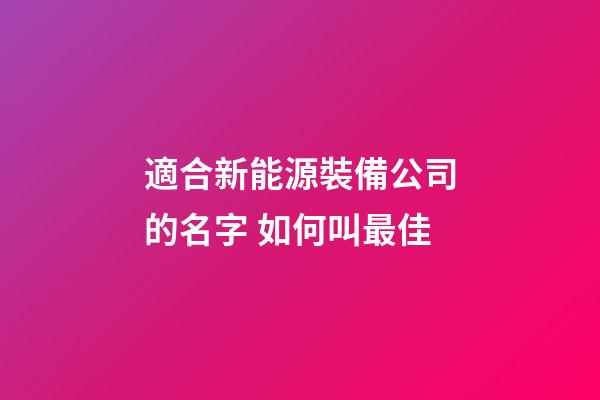 適合新能源裝備公司的名字 如何叫最佳-第1張-公司起名-玄機派
